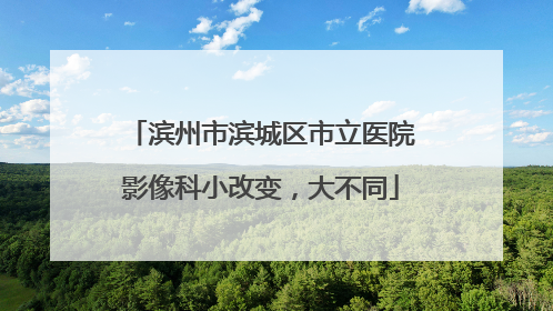 滨州市滨城区市立医院影像科小改变，大不同