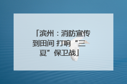 滨州：消防宣传到田间 打响“三夏”保卫战