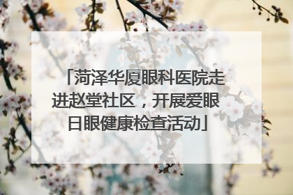 菏泽华厦眼科医院走进赵堂社区，开展爱眼日眼健康检查活动