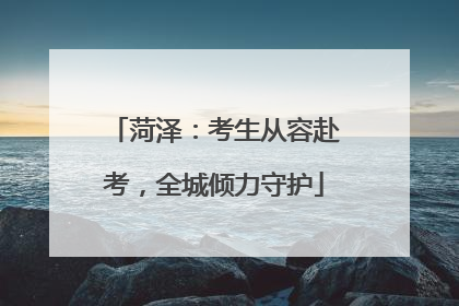 菏泽：考生从容赴考，全城倾力守护