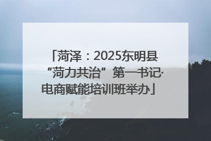 菏泽：2025东明县“菏力共治”第一书记·电商赋能培训班举办