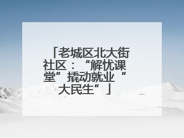 老城区北大街社区：“解忧课堂”撬动就业“大民生”
