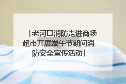 老河口消防走进商场超市开展端午节期间消防安全宣传活动