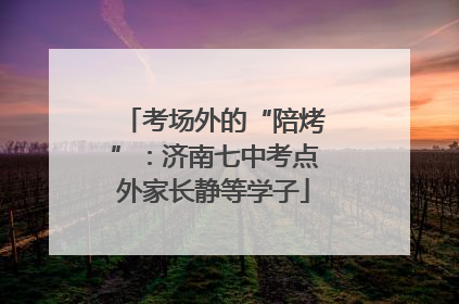 考场外的“陪烤”：济南七中考点外家长静等学子