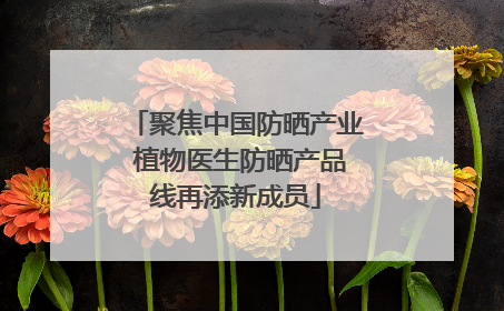聚焦中国防晒产业 植物医生防晒产品线再添新成员