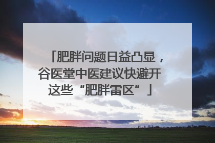 肥胖问题日益凸显，谷医堂中医建议快避开这些“肥胖雷区”