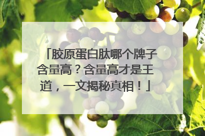 胶原蛋白肽哪个牌子含量高？含量高才是王道，一文揭秘真相！