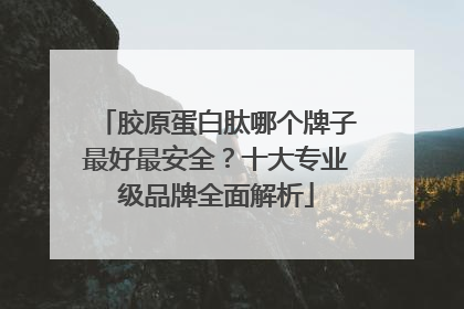 胶原蛋白肽哪个牌子最好最安全？十大专业级品牌全面解析