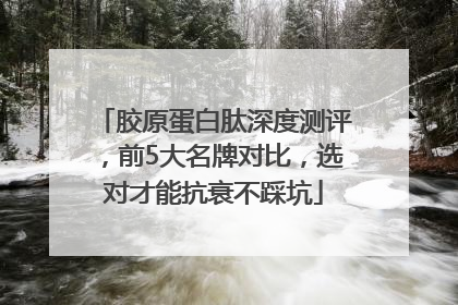 胶原蛋白肽深度测评，前5大名牌对比，选对才能抗衰不踩坑