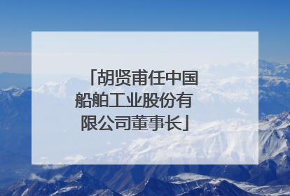 胡贤甫任中国船舶工业股份有限公司董事长