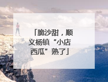 脆沙甜，顺义杨镇“小店西瓜”熟了