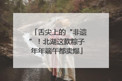 舌尖上的“非遗”！北湖这款粽子年年端午都卖爆