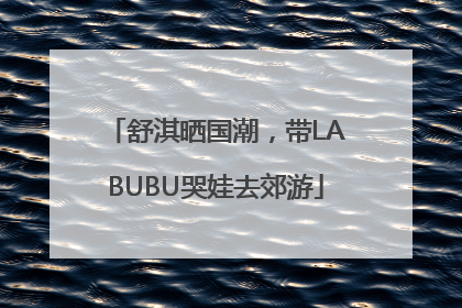 舒淇晒国潮，带LABUBU哭娃去郊游