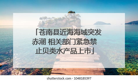 苍南县近海海域突发赤潮 相关部门紧急禁止贝类水产品上市