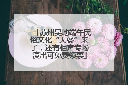 苏州吴地端午民俗文化“大餐”来了，还有相声专场演出可免费领票