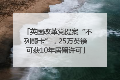 英国改革党提案“不列颠卡”，25万英镑可获10年居留许可