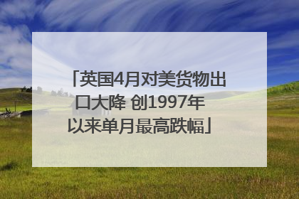 英国4月对美货物出口大降 创1997年以来单月最高跌幅