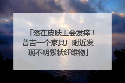 落在皮肤上会发痒！普吉一个家具厂附近发现不明絮状纤维物