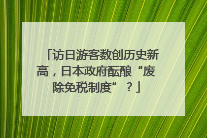 访日游客数创历史新高，日本政府酝酿“废除免税制度”？