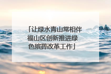 让绿水青山常相伴 福山区创新推进绿色殡葬改革工作