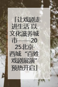 让戏剧走进生活 以文化滋养城市——2025北京·西城“百姓戏剧展演”预热开启