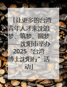 让更多的台湾青年人才来沈追梦、筑梦、圆梦——沈阳市举办2025“台湾博士沈阳行”活动