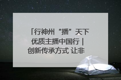 行神州“播”天下 优质主播中国行｜创新传承方式 让非遗“活”在当下