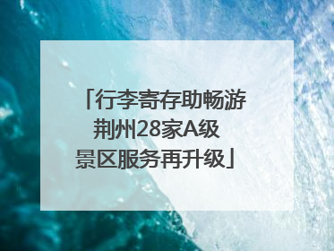 行李寄存助畅游 荆州28家A级景区服务再升级