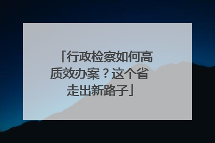 行政检察如何高质效办案？这个省走出新路子