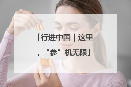 行进中国｜这里，“参”机无限