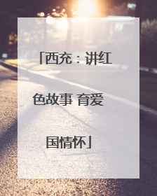 西充：讲红色故事 育爱国情怀