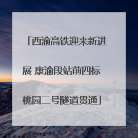西渝高铁迎来新进展 康渝段站前四标桃园二号隧道贯通