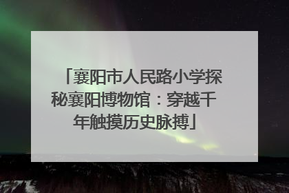 襄阳市人民路小学探秘襄阳博物馆：穿越千年触摸历史脉搏