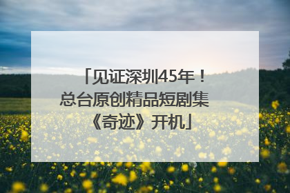 见证深圳45年！总台原创精品短剧集《奇迹》开机