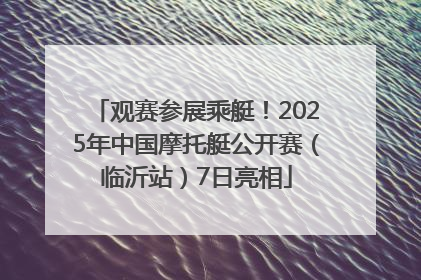 观赛参展乘艇！2025年中国摩托艇公开赛（临沂站）7日亮相