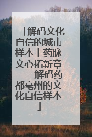解码文化自信的城市样本丨药脉文心拓新章——解码药都亳州的文化自信样本