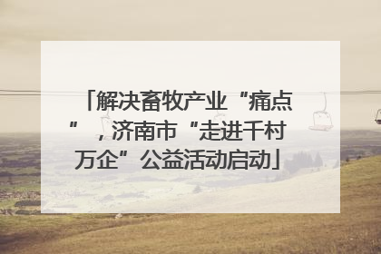 解决畜牧产业“痛点”，济南市“走进千村万企”公益活动启动