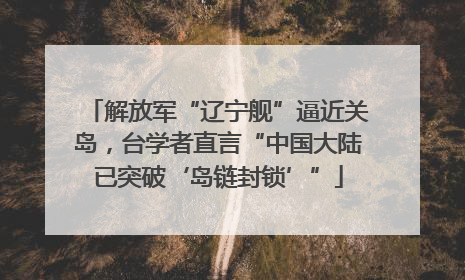 解放军“辽宁舰”逼近关岛，台学者直言“中国大陆已突破‘岛链封锁’”