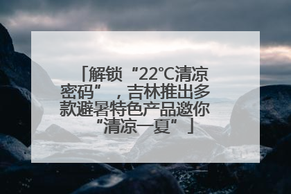 解锁“22℃清凉密码”，吉林推出多款避暑特色产品邀你“清凉一夏”