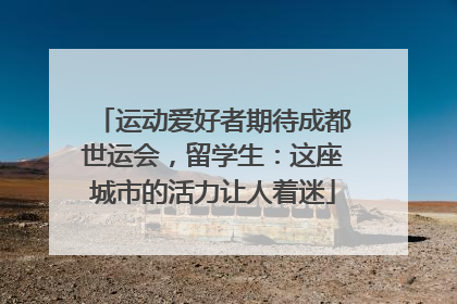 运动爱好者期待成都世运会，留学生：这座城市的活力让人着迷