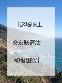这场职工交友联谊活动很甜蜜