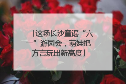 这场长沙童谣“六一”游园会，萌娃把方言玩出新高度