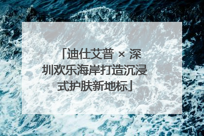 迪仕艾普 × 深圳欢乐海岸打造沉浸式护肤新地标