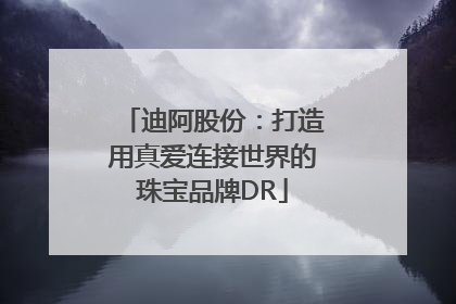 迪阿股份：打造用真爱连接世界的珠宝品牌DR