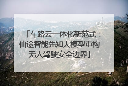车路云一体化新范式：仙途智能先知大模型重构无人驾驶安全边界