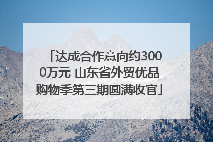 达成合作意向约3000万元 山东省外贸优品购物季第三期圆满收官