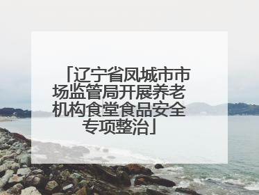 辽宁省凤城市市场监管局开展养老机构食堂食品安全专项整治