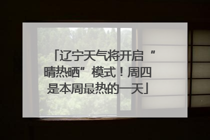 辽宁天气将开启“晴热晒”模式！周四是本周最热的一天