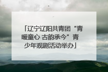 辽宁辽阳共青团“青暖童心 古韵承今”青少年观剧活动举办