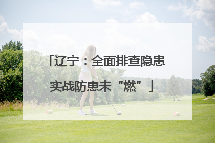 辽宁：全面排查隐患 实战防患未“燃”